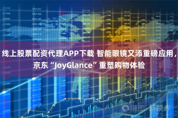 线上股票配资代理APP下载 智能眼镜又添重磅应用，京东“JoyGlance”重塑购物体验