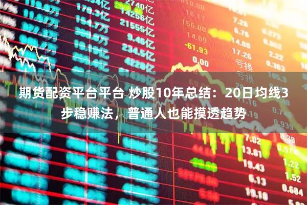 期货配资平台平台 炒股10年总结：20日均线3步稳赚法，普通人也能摸透趋势