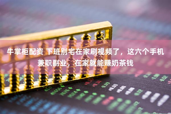 牛掌柜配资 下班别宅在家刷视频了,这六个手机兼职副业,在家就能赚奶茶钱