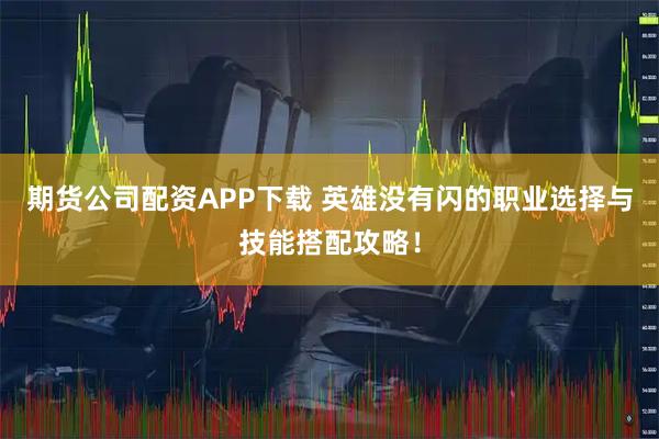 期货公司配资APP下载 英雄没有闪的职业选择与技能搭配攻略！