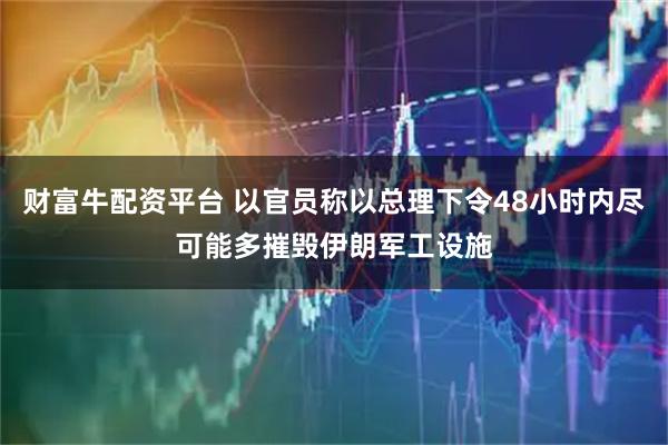 财富牛配资平台 以官员称以总理下令48小时内尽可能多摧毁伊朗军工设施