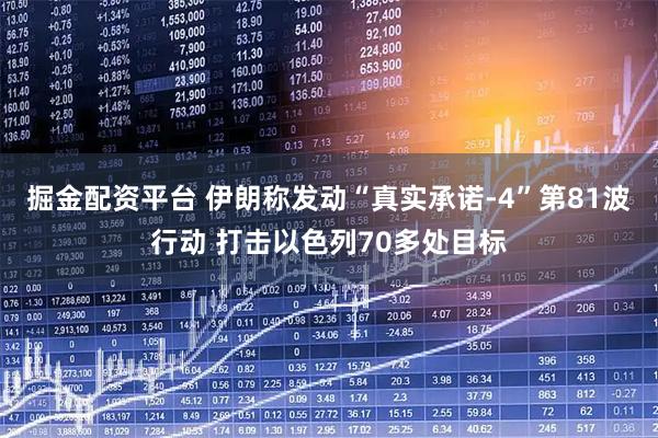 掘金配资平台 伊朗称发动“真实承诺-4”第81波行动 打击以色列70多处目标