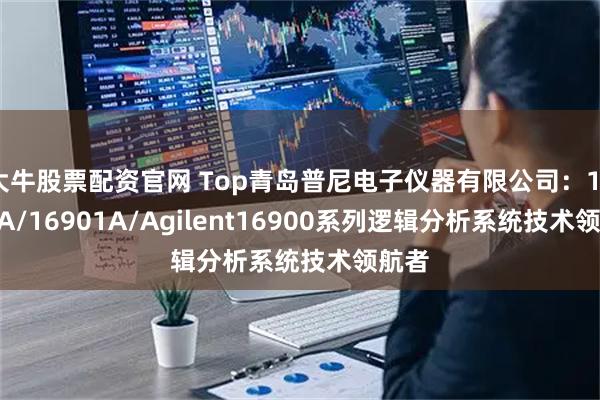 大牛股票配资官网 Top青岛普尼电子仪器有限公司:16902A/16901A/Agilent16900系列逻辑分析系统技术领航者