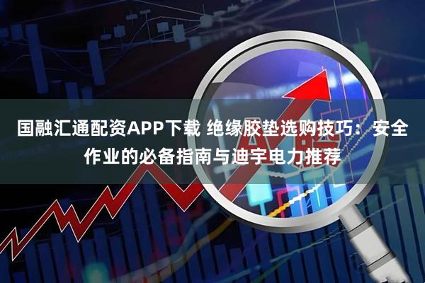 国融汇通配资APP下载 绝缘胶垫选购技巧：安全作业的必备指南与迪宇电力推荐