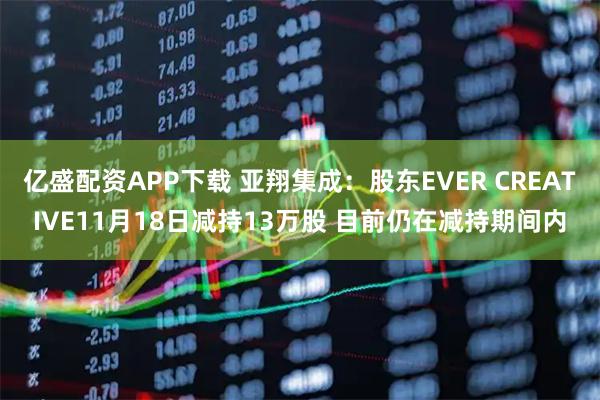 亿盛配资APP下载 亚翔集成:股东EVER CREATIVE11月18日减持13万股 目前仍在减持期间内