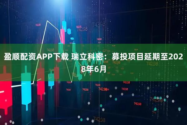 盈顺配资APP下载 瑞立科密：募投项目延期至2028年6月