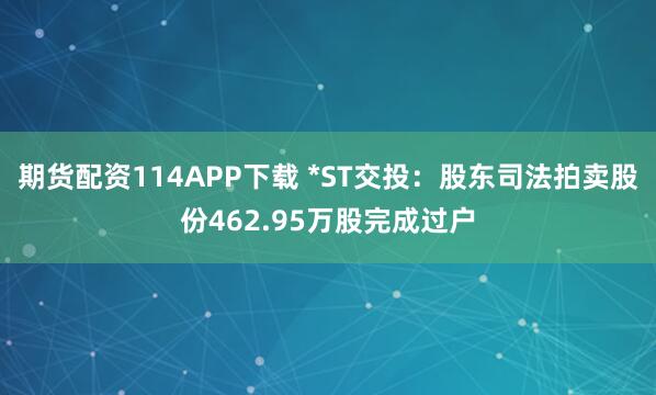 期货配资114APP下载 *ST交投：股东司法拍卖股份462.95万股完成过户