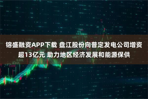 镕盛融资APP下载 盘江股份向普定发电公司增资超13亿元 助力地区经济发展和能源保供