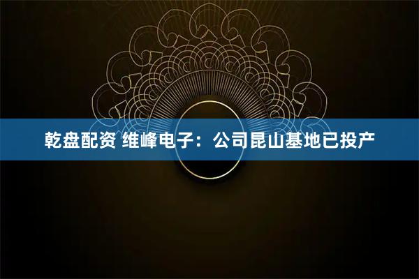 乾盘配资 维峰电子：公司昆山基地已投产