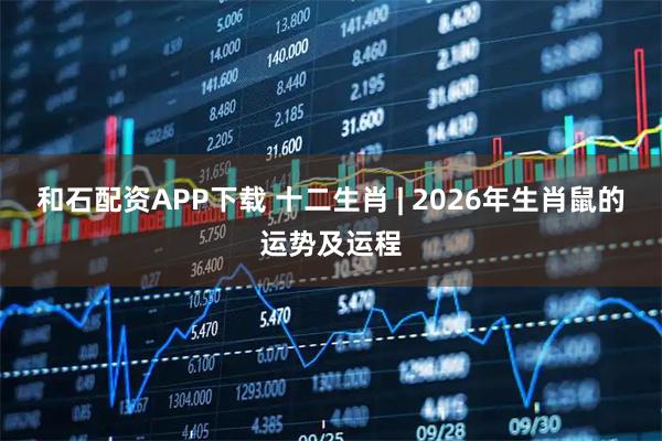 和石配资APP下载 十二生肖 | 2026年生肖鼠的运势及运程