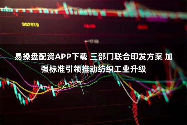 易操盘配资APP下载 三部门联合印发方案 加强标准引领推动纺织工业升级