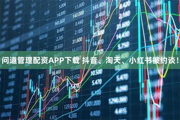 问道管理配资APP下载 抖音、淘天、小红书被约谈！