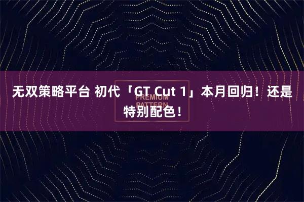 无双策略平台 初代「GT Cut 1」本月回归！还是特别配色！