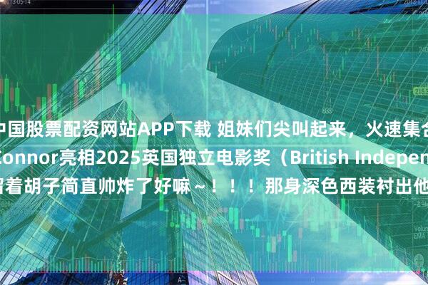 中国股票配资网站APP下载 姐妹们尖叫起来，火速集合！！！Kit Connor亮相2025英国独立电影奖（British Independent Film Awards），留着胡子简直帅炸了好嘛～！！！那身深色西装衬出他的长腿宽肩，谁能顶得住这魅力啊？？？喜欢喜欢，超级喜欢，Kit你也太犯规啦！！！变化真的好大！