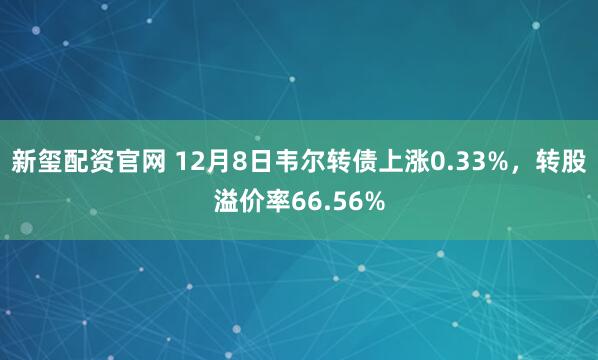 新玺配资官网 12月8日韦尔转债上涨0.33%,转股溢价率66.56%