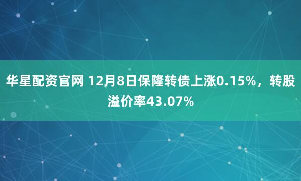 华星配资官网 12月8日保隆转债上涨0.15%，转股溢价率43.07%