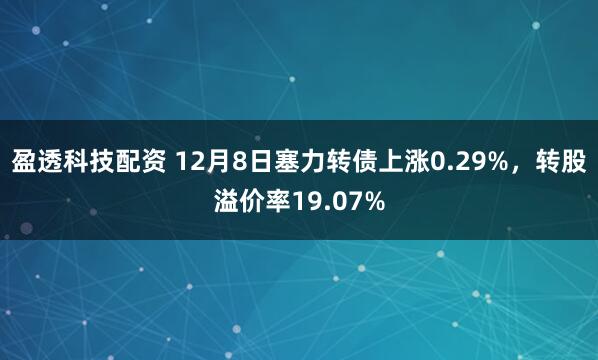盈透科技配资 12月8日塞力转债上涨0.29%,转股溢价率19.07%