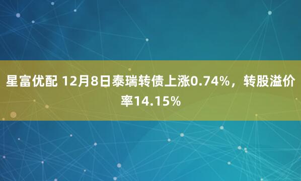 星富优配 12月8日泰瑞转债上涨0.74%，转股溢价率14.15%