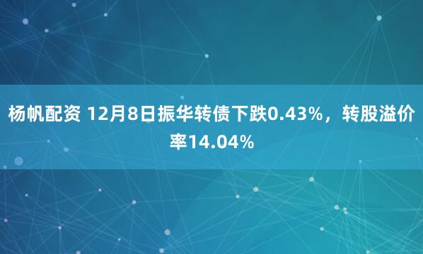 杨帆配资 12月8日振华转债下跌0.43%，转股溢价率14.04%