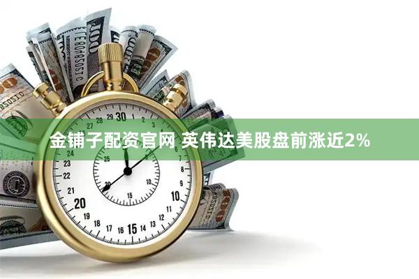 金铺子配资官网 英伟达美股盘前涨近2%