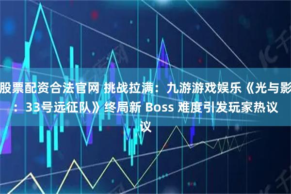 股票配资合法官网 挑战拉满:九游游戏娱乐《光与影:33号远征队》终局新 Boss 难度引发玩家热议