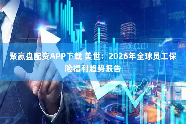 聚赢盘配资APP下载 美世：2026年全球员工保险福利趋势报告