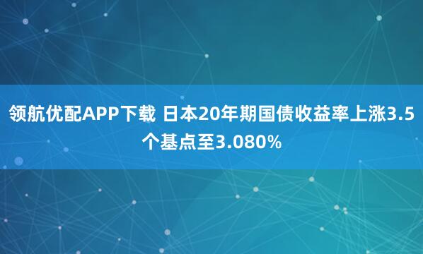 领航优配APP下载 日本20年期国债收益率上涨3.5个基点至3.080%