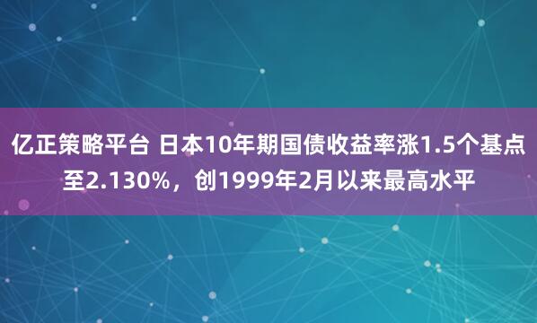 亿正策略平台 日本10年期国债收益率涨1.5个基点至2.130%，创1999年2月以来最高水平