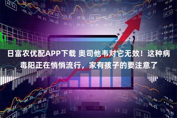日富农优配APP下载 奥司他韦对它无效！这种病毒阳正在悄悄流行，家有孩子的要注意了