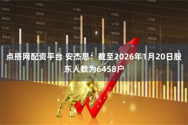 点搭网配资平台 安杰思：截至2026年1月20日股东人数为6458户