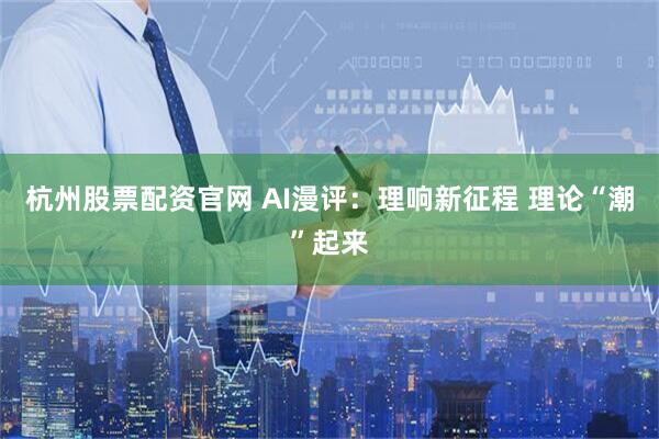 杭州股票配资官网 AI漫评：理响新征程 理论“潮”起来