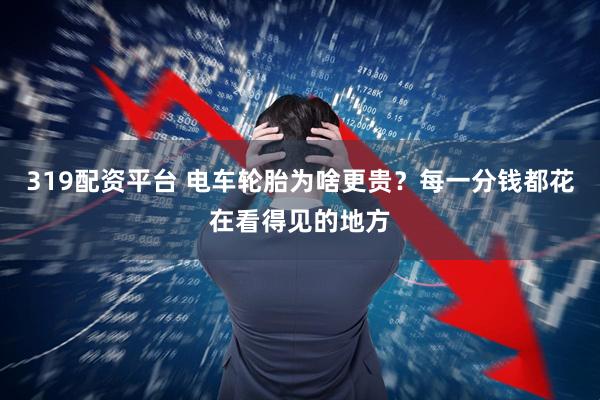 319配资平台 电车轮胎为啥更贵？每一分钱都花在看得见的地方