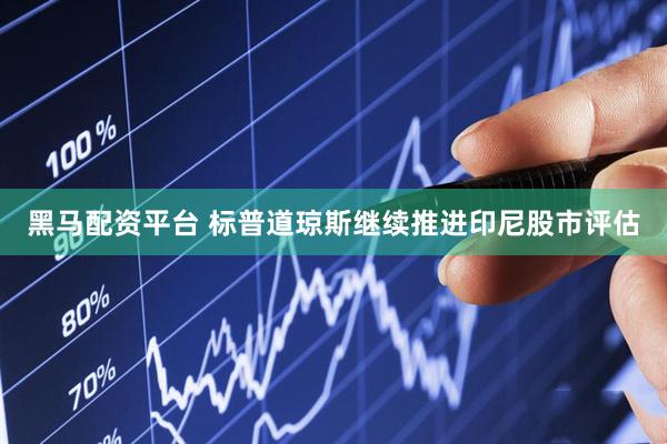 黑马配资平台 标普道琼斯继续推进印尼股市评估