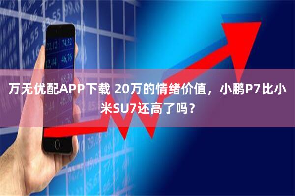 万无优配APP下载 20万的情绪价值，小鹏P7比小米SU7还高了吗？