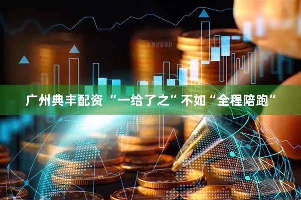 广州典丰配资 “一给了之”不如“全程陪跑”