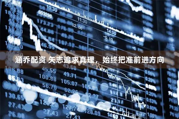 涵乔配资 矢志追求真理，始终把准前进方向