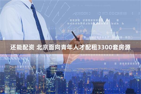 还能配资 北京面向青年人才配租3300套房源