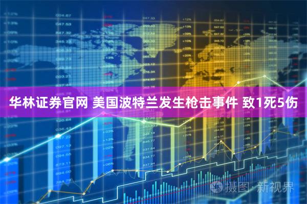 华林证券官网 美国波特兰发生枪击事件 致1死5伤