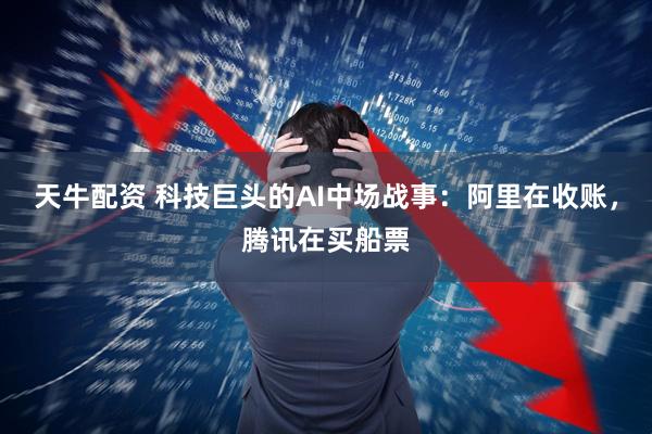 天牛配资 科技巨头的AI中场战事：阿里在收账，腾讯在买船票