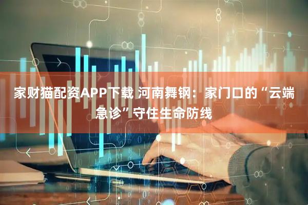 家财猫配资APP下载 河南舞钢：家门口的“云端急诊”守住生命防线