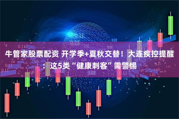 牛管家股票配资 开学季+夏秋交替！大连疾控提醒：这5类“健康刺客”需警惕