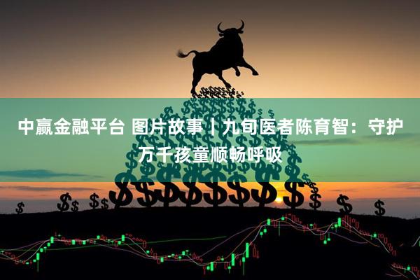 中赢金融平台 图片故事｜九旬医者陈育智：守护万千孩童顺畅呼吸