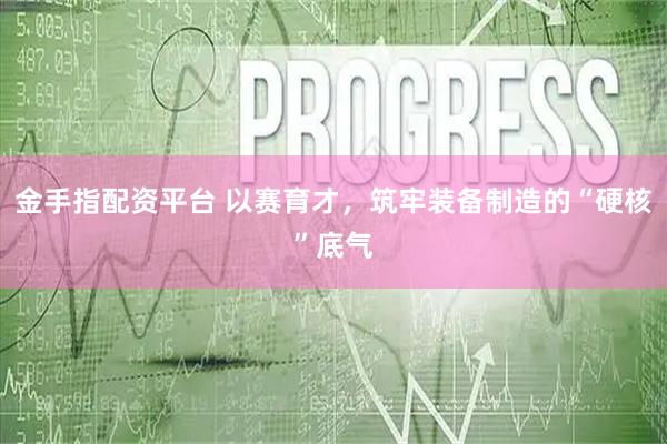 金手指配资平台 以赛育才，筑牢装备制造的“硬核”底气