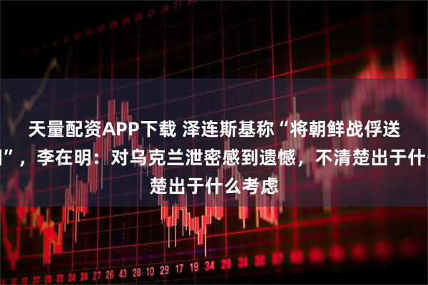 天量配资APP下载 泽连斯基称“将朝鲜战俘送往韩国”，李在明：对乌克兰泄密感到遗憾，不清楚出于什么考虑